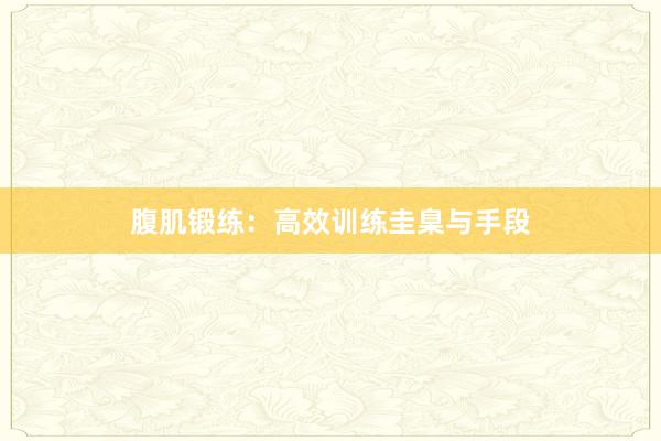 腹肌锻练：高效训练圭臬与手段